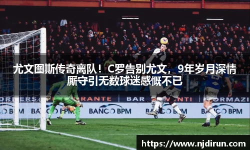 尤文图斯传奇离队！C罗告别尤文，9年岁月深情厮守引无数球迷感慨不已