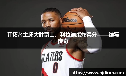 开拓者主场大胜爵士，利拉德爆炸得分——续写传奇