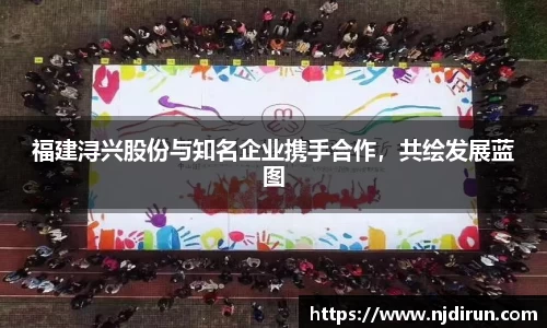 福建浔兴股份与知名企业携手合作，共绘发展蓝图