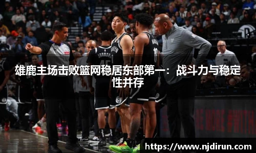 雄鹿主场击败篮网稳居东部第一：战斗力与稳定性并存