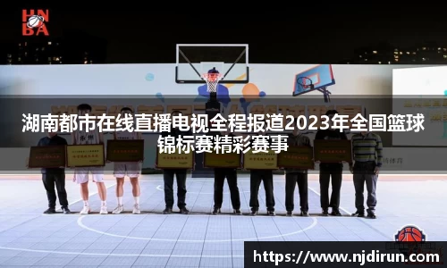 湖南都市在线直播电视全程报道2023年全国篮球锦标赛精彩赛事