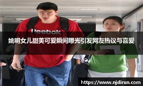 姚明女儿甜美可爱瞬间曝光引发网友热议与喜爱