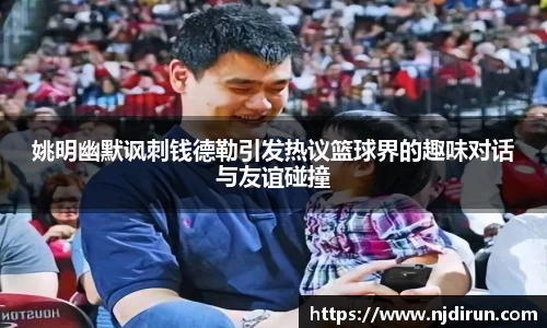 姚明幽默讽刺钱德勒引发热议篮球界的趣味对话与友谊碰撞