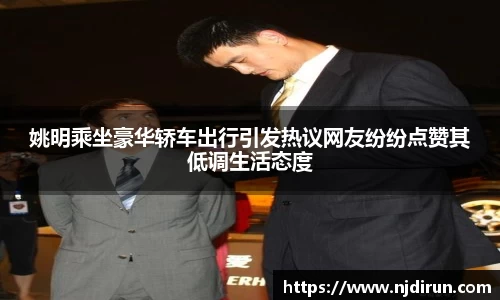 姚明乘坐豪华轿车出行引发热议网友纷纷点赞其低调生活态度