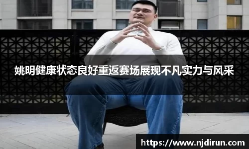 姚明健康状态良好重返赛场展现不凡实力与风采