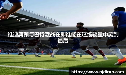 维迪奥顿与巴特激战在即谁能在这场较量中笑到最后