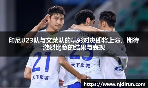 印尼U23队与文莱队的精彩对决即将上演，期待激烈比赛的结果与表现