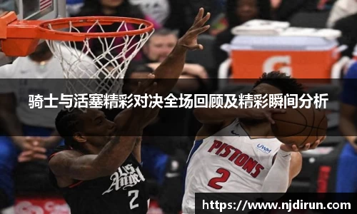 骑士与活塞精彩对决全场回顾及精彩瞬间分析