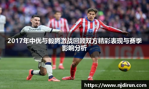 2017年中优与毅腾激战回顾双方精彩表现与赛季影响分析