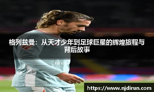 格列兹曼：从天才少年到足球巨星的辉煌旅程与背后故事