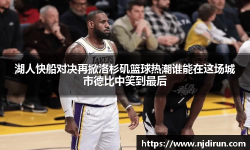 湖人快船对决再掀洛杉矶篮球热潮谁能在这场城市德比中笑到最后