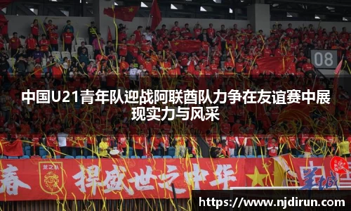 中国U21青年队迎战阿联酋队力争在友谊赛中展现实力与风采