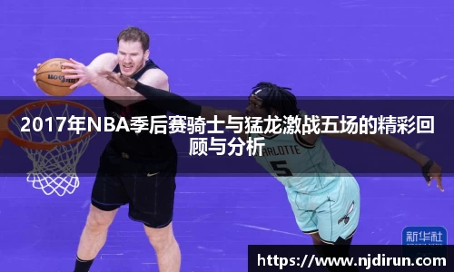 2017年NBA季后赛骑士与猛龙激战五场的精彩回顾与分析