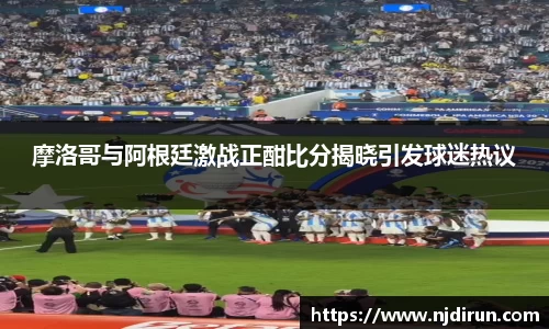 摩洛哥与阿根廷激战正酣比分揭晓引发球迷热议