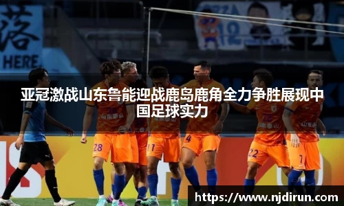 亚冠激战山东鲁能迎战鹿岛鹿角全力争胜展现中国足球实力